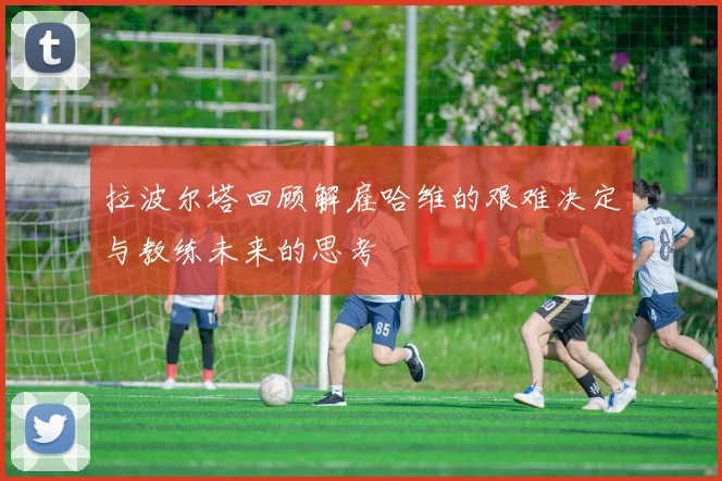 拉波尔塔回顾解雇哈维的艰难决定与教练未来的思考