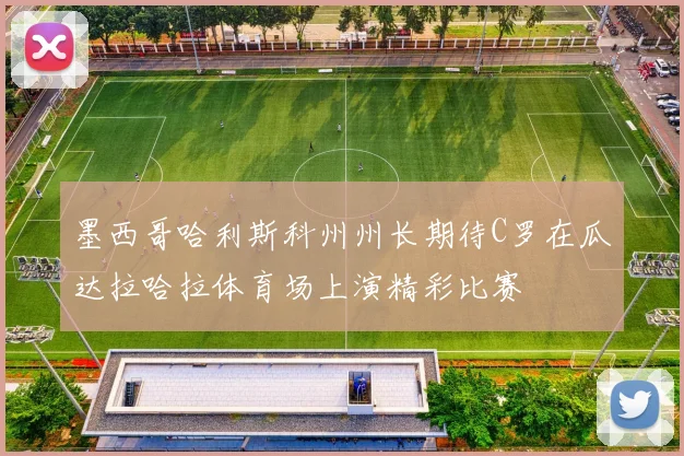 墨西哥哈利斯科州州长期待C罗在瓜达拉哈拉体育场上演精彩比赛