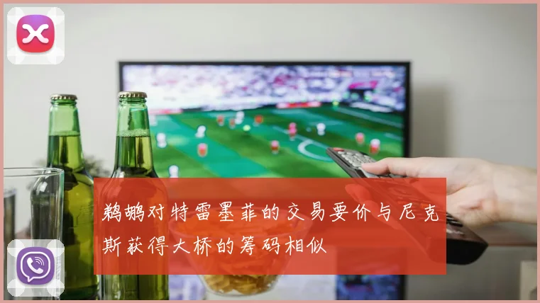 鹈鹕对特雷墨菲的交易要价与尼克斯获得大桥的筹码相似