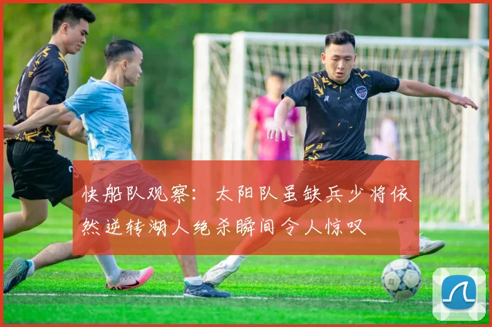 快船队观察：太阳队虽缺兵少将依然逆转湖人绝杀瞬间令人惊叹