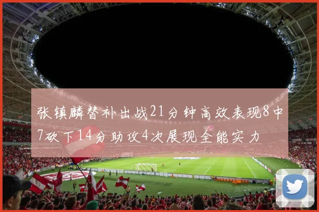 张镇麟替补出战21分钟高效表现8中7砍下14分助攻4次展现全能实力