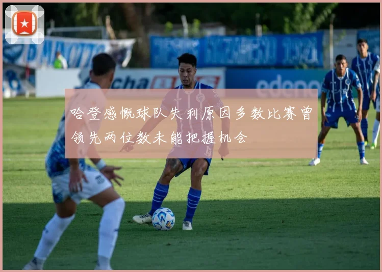 哈登感慨球队失利原因多数比赛曾领先两位数未能把握机会