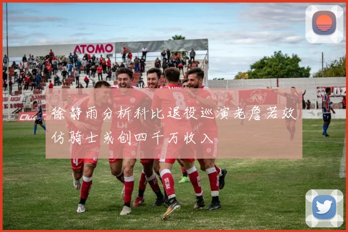徐静雨分析科比退役巡演老詹若效仿骑士或创四千万收入