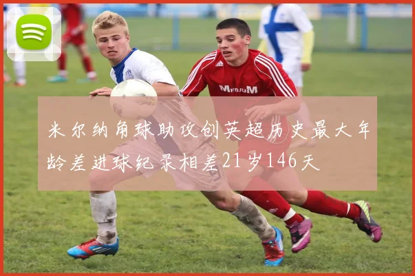 米尔纳角球助攻创英超历史最大年龄差进球纪录相差21岁146天