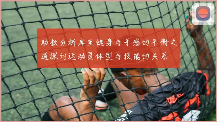 助教分析库里健身与手感的平衡之道探讨运动员体型与技能的关系
