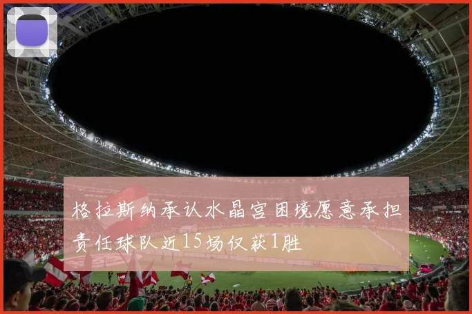 格拉斯纳承认水晶宫困境愿意承担责任球队近15场仅获1胜