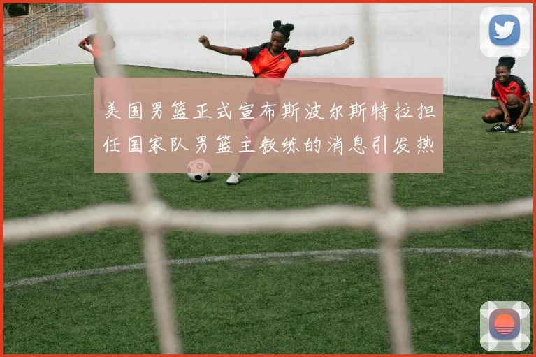 美国男篮正式宣布斯波尔斯特拉担任国家队男篮主教练的消息引发热议