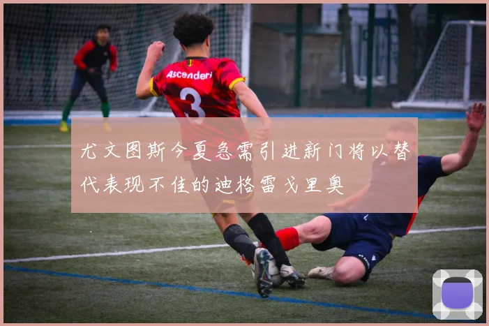 尤文图斯今夏急需引进新门将以替代表现不佳的迪格雷戈里奥