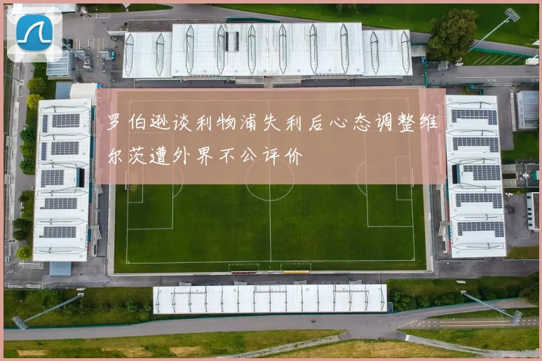 罗伯逊谈利物浦失利后心态调整维尔茨遭外界不公评价