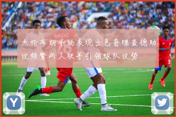 杰伦布朗半场表现出色普理查德助攻频繁两人联手引领球队攻势