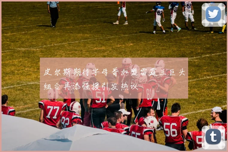 皮尔斯期待字母哥加盟雷霆三巨头组合再添强援引发热议