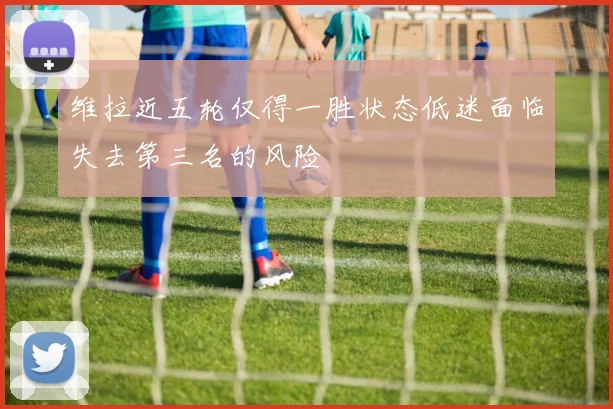 维拉近五轮仅得一胜状态低迷面临失去第三名的风险