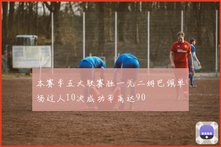 本赛季五大联赛独一无二姆巴佩单场过人10次成功率高达90