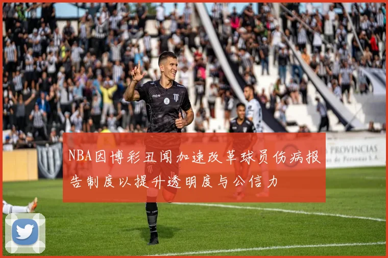 NBA因博彩丑闻加速改革球员伤病报告制度以提升透明度与公信力