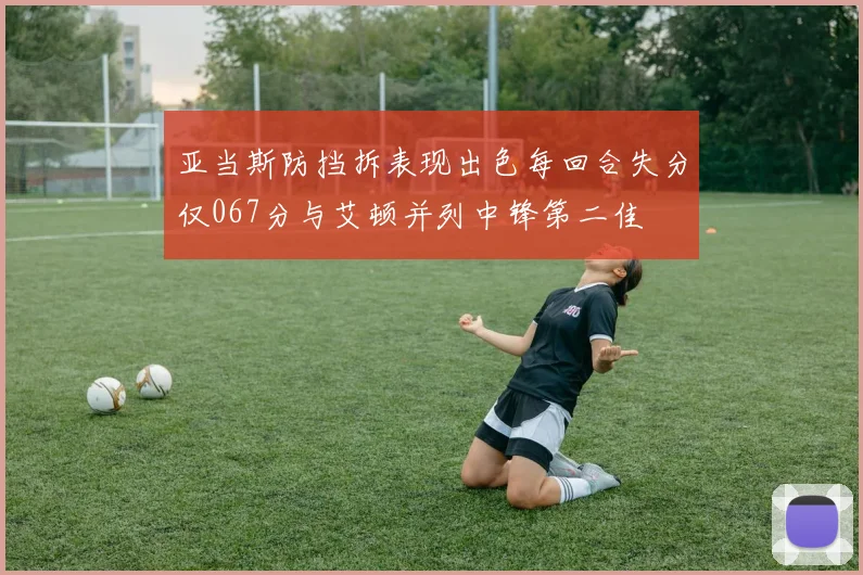 亚当斯防挡拆表现出色每回合失分仅067分与艾顿并列中锋第二佳