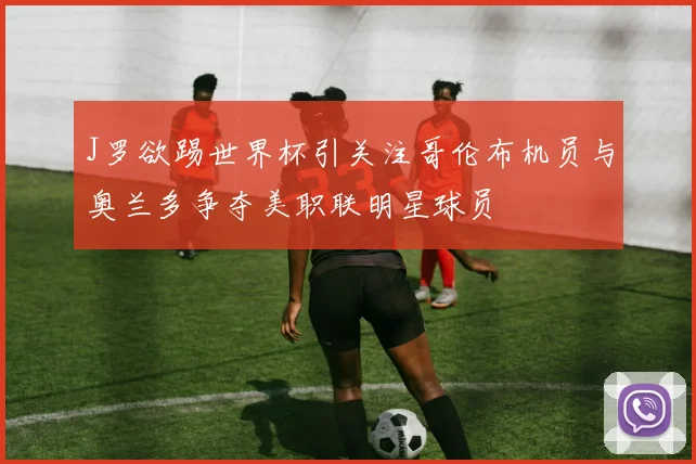 J罗欲踢世界杯引关注哥伦布机员与奥兰多争夺美职联明星球员