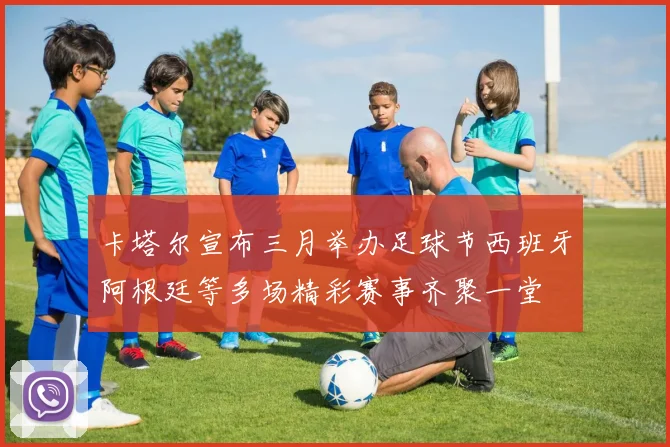 卡塔尔宣布三月举办足球节西班牙阿根廷等多场精彩赛事齐聚一堂