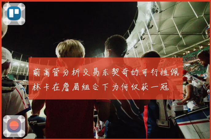 前高管分析交易东契奇的可行性佩林卡在詹眉组合下为何仅获一冠
