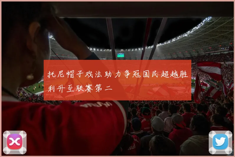 托尼帽子戏法助力争冠国民超越胜利升至联赛第二