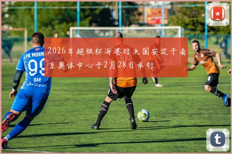 2026年超级杯海港对决国安定于南京奥体中心于2月28日举行