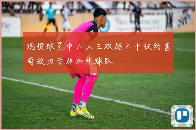 现役球员中六人三双超六十仅约基奇效力于非加州球队